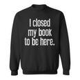 I Closed My Book To Be Here Reading Bookworm Librarian Sweatshirt