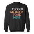 I Closed My Book To Be Here Sarcastic Sweatshirt I Closed My Book To Be Here Sarcastic Sweatshirt