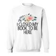 Floral Flowers I Closed My Book To Be Here Sweatshirt Floral Flowers I Closed My Book To Be Here Sweatshirt