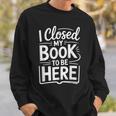 I Closed My Book To Be Here Reading Reader Librarian Sweatshirt Gifts for Him