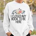 Floral Flowers I Closed My Book To Be Here Sweatshirt Gifts for Him Floral Flowers I Closed My Book To Be Here Sweatshirt Gifts for Him
