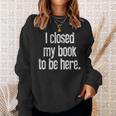 I Closed My Book To Be Here Reading Bookworm Librarian Sweatshirt Gifts for Her