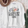 Floral Flowers I Closed My Book To Be Here Sweatshirt Gifts for Old Women Floral Flowers I Closed My Book To Be Here Sweatshirt Gifts for Old Women