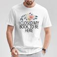 Floral Flowers I Closed My Book To Be Here T-Shirt Unique Gifts
