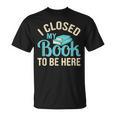 Book Lover I Closed My Book To Be Here T-Shirt