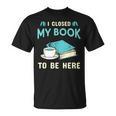 I Closed My Book To Be Here Bookworm Bookish Book Nerd T-Shirt