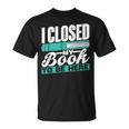 I Closed My Book To Be Here Read Readers Reader Reading T-Shirt I Closed My Book To Be Here Read Readers Reader Reading T-Shirt