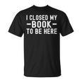 I Closed My Book To Be Here Reading Books Bookworm T-Shirt I Closed My Book To Be Here Reading Books Bookworm T-Shirt