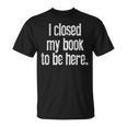 I Closed My Book To Be Here Reading Bookworm Librarian T-Shirt