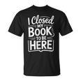 I Closed My Book To Be Here Reading Reader Librarian T-Shirt
