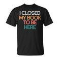 I Closed My Book To Be Here Sarcastic T-Shirt I Closed My Book To Be Here Sarcastic T-Shirt