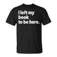 I Left My Book To Be Here T-Shirt