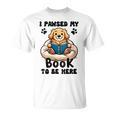 You Pawsed Here Dog Books Lovers I Paused My Book To Be Here T-Shirt You Pawsed Here Dog Books Lovers I Paused My Book To Be Here T-Shirt