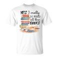 Yes I Really Do Need All These Books T-Shirt