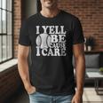 I Yell Because I Care Baseball Dads Fan Humor Men T-Shirt I Yell Because I Care Baseball Dads Fan Humor Men T-Shirt