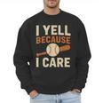 I Yell Because I Care Baseball Dad Coach Father's Day Men Sweatshirt I Yell Because I Care Baseball Dad Coach Father's Day Men Sweatshirt