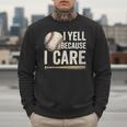 I Yell Because I Care Baseball Dad Humor Men Sweatshirt I Yell Because I Care Baseball Dad Humor Men Sweatshirt