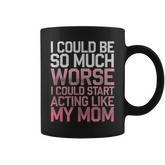 I Could Be So Much Worse I Could Start Acting Like My Mom Coffee Mug