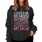 I Could Be So Much Worse I Could Start Acting Like My Mom Women Sweatshirt