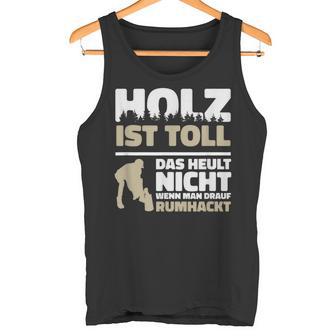 Holz Ist Toll Das Heult Nicht Wenn Man Drauf Rumhackt Tank Top - Seseable