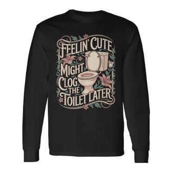 Feelin Cute Might Clog The Toilet Later Sarcasm Quote Long Sleeve T-Shirt - Thegiftio UK