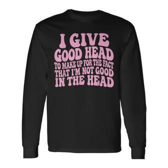 I Give Good Head To Make Up For The Fact That I'm Not Good Long Sleeve T-Shirt - Thegiftio UK