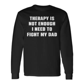 Therapy Is Not Enough I Need To Fight My Dad Saying Long Sleeve T-Shirt - Thegiftio