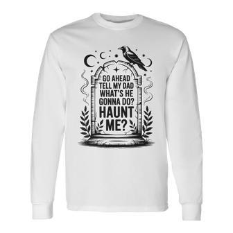 Go Ahead Tell My Dad What's He Gonna Do Haunt Me Long Sleeve T-Shirt - Thegiftio UK