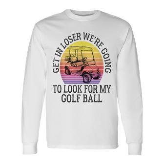 Get In Loser We're Going To Look For My Golf Ball Golfing Long Sleeve T-Shirt - Thegiftio