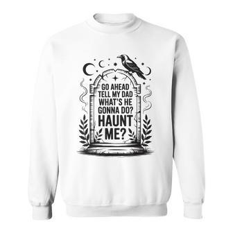 Go Ahead Tell My Dad What's He Gonna Do Haunt Me Sweatshirt - Thegiftio