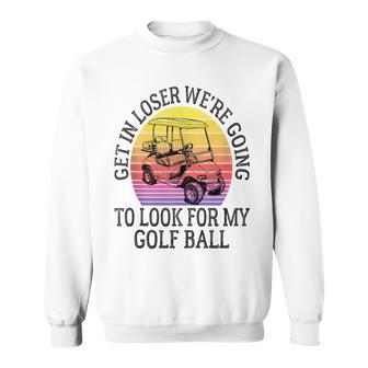 Get In Loser We're Going To Look For My Golf Ball Golfing Sweatshirt - Thegiftio UK