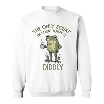 The Only Squat I'm Doing Today Is Diddly Frog Sweatshirt - Thegiftio UK