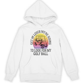 Get In Loser We're Going To Look For My Golf Ball Golfing Hoodie - Thegiftio UK