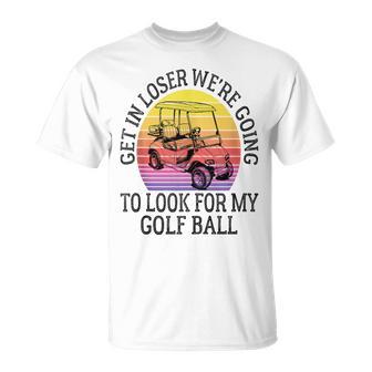 Get In Loser We're Going To Look For My Golf Ball Golfing T-Shirt - Thegiftio