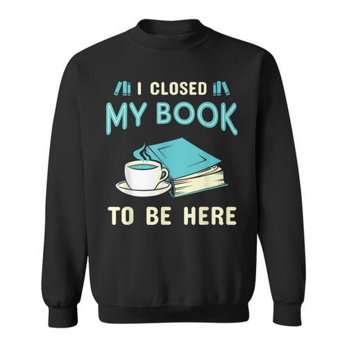I Closed My Book To Be Here Bookworm Bookish Book Nerd Sweatshirt - Bookorys UK