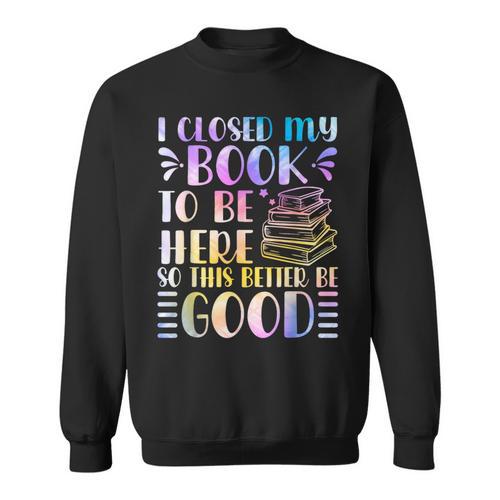 I Closed My Book To Be Here Book Lover Reader Reading Sweatshirt - Bookorys