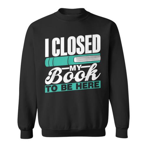 I Closed My Book To Be Here Read Readers Reader Reading Sweatshirt - Bookorys