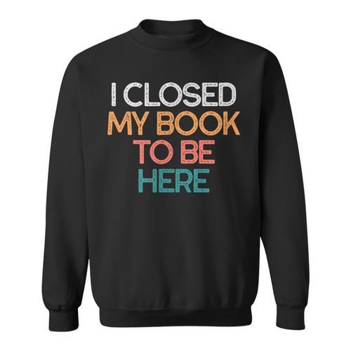 I Closed My Book To Be Here Sarcastic Sweatshirt - Bookorys UK