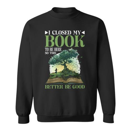 I Closed My Book To Be Here So This Better Be Good _ _- Sweatshirt - Bookorys AU
