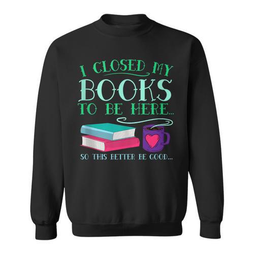 I Closed My Books To Be Here So This Better Be Good Fun Cute Sweatshirt - Bookorys