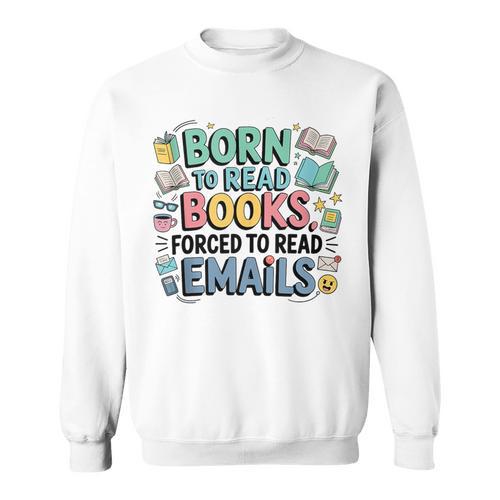 Born To Read Books Forced To Read Emails Book Lover Sweatshirt - Bookorys