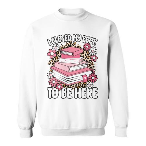 I Closed My Book To Be Here Read Reading Lover Women Girls Sweatshirt - Bookorys