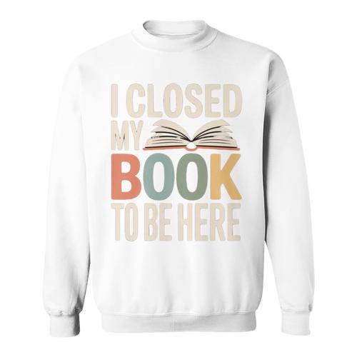 I Closed My Book To Be Here Reading Quote Sweatshirt - Bookorys