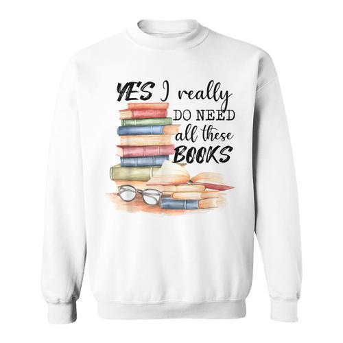 Yes I Really Do Need All These Books Sweatshirt - Bookorys