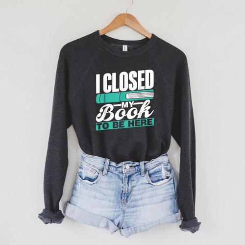 I Closed My Book To Be Here Read Readers Reader Reading Raglan Sleeve Sweatshirt - Bookorys