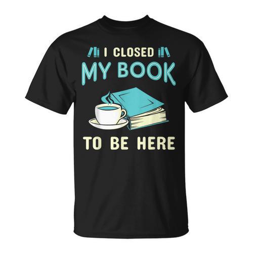 I Closed My Book To Be Here Bookworm Bookish Book Nerd T-Shirt - Bookorys CA