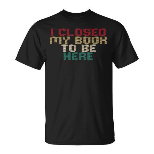 I Closed My Book To Be Here Book Lover T-Shirt - Bookorys