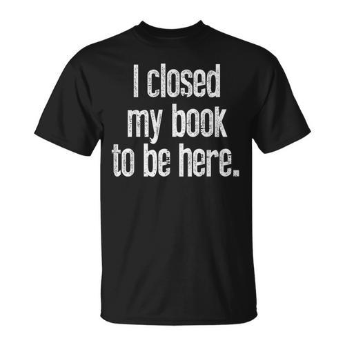 I Closed My Book To Be Here Reading Bookworm Librarian T-Shirt - Bookorys AU