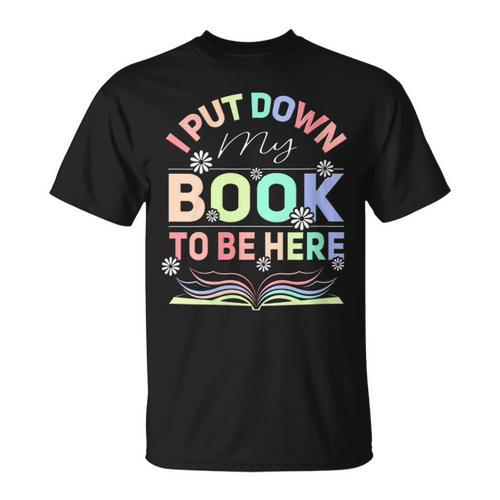I Put Down My Book To Be Here I Put Down My Book T-Shirt - Bookorys