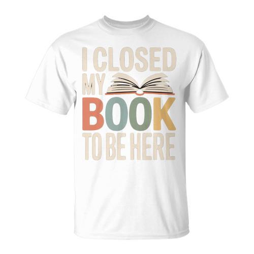 I Closed My Book To Be Here Reading Quote T-Shirt - Bookorys
